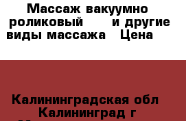 Массаж вакуумно- роликовый lpg  и другие виды массажа › Цена ­ 850 - Калининградская обл., Калининград г. Медицина, красота и здоровье » Косметические услуги   